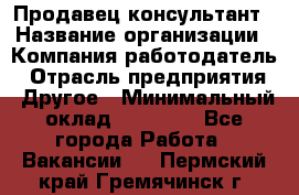Продавец-консультант › Название организации ­ Компания-работодатель › Отрасль предприятия ­ Другое › Минимальный оклад ­ 22 000 - Все города Работа » Вакансии   . Пермский край,Гремячинск г.
